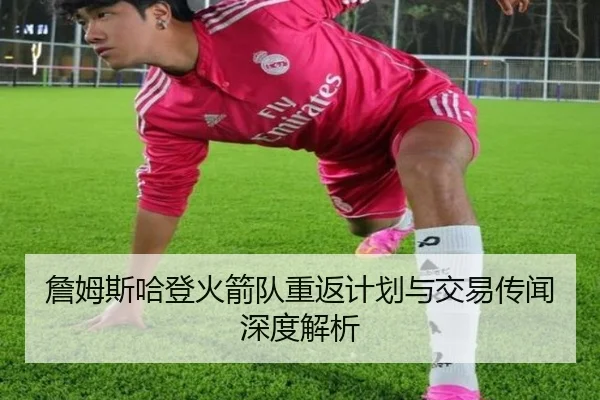詹姆斯哈登火箭队重返计划与交易传闻深度解析